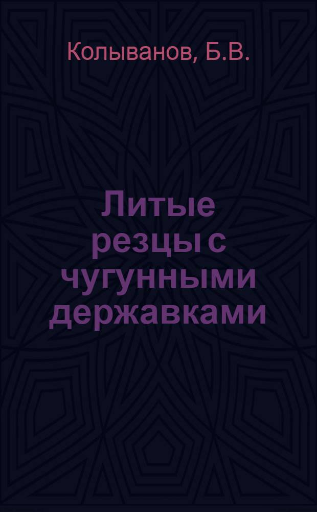 Литые резцы с чугунными державками : (Из опыта Моск. ордена Труд. Красного Знамени насосного завода им. М.И. Калинина)