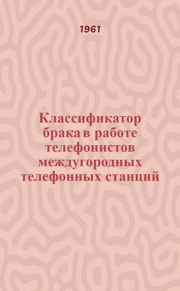 Классификатор брака в работе телефонистов междугородных телефонных станций : Утв. Глав. упр. междугородной телефонно-телеграфной связи 16/III 1961 г
