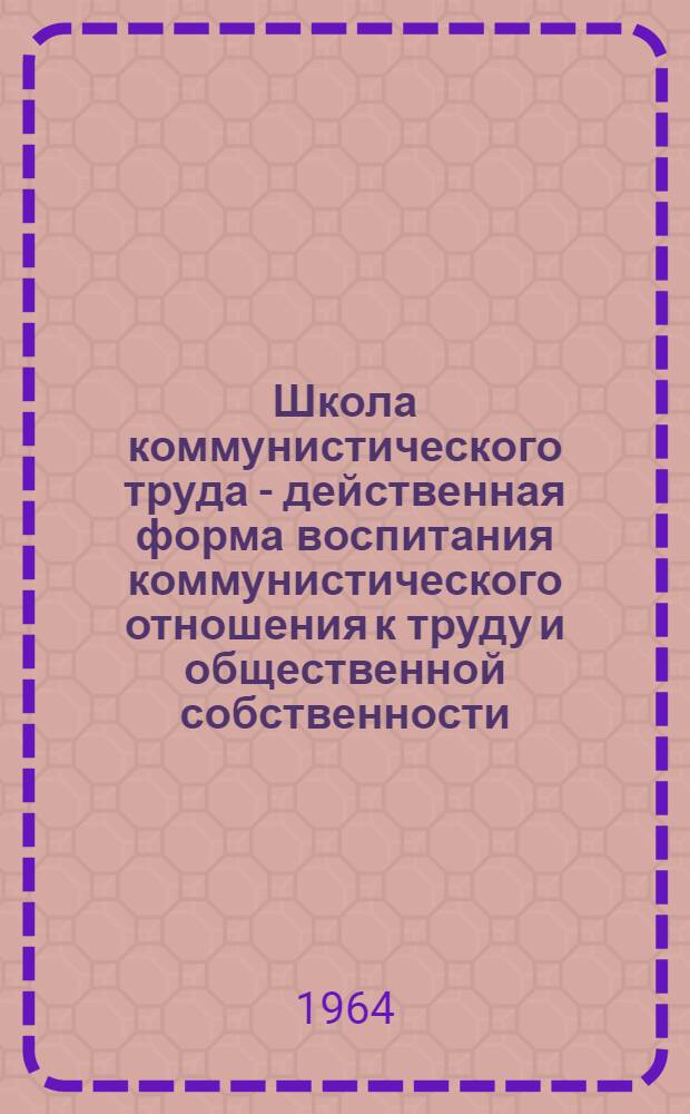 Школа коммунистического труда - действенная форма воспитания коммунистического отношения к труду и общественной собственности : (Материал для обсуждения)