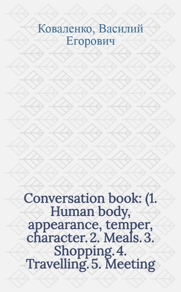 Conversation book : (1. Human body, appearance, temper, character. 2. Meals. 3. Shopping. 4. Travelling. 5. Meeting) : Разговорник на англ. яз.