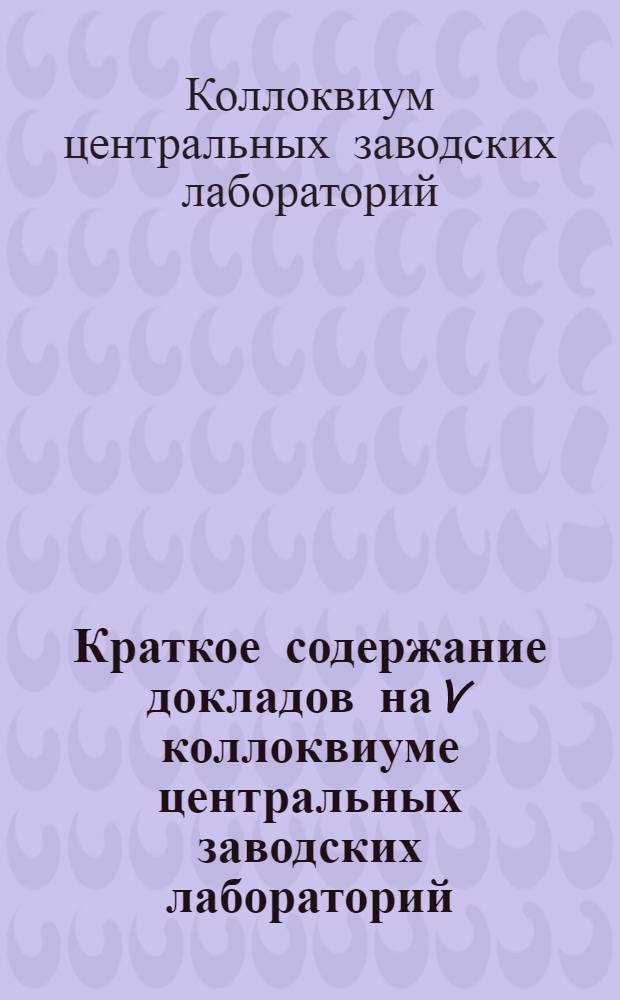 Краткое содержание докладов на V коллоквиуме центральных заводских лабораторий (по химическому контролю с черной металлургии и методам физико-химического исследования металлов). 26-30 марта 1963 г.