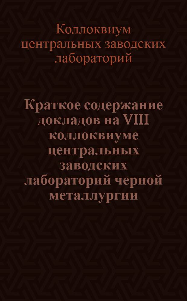 Краткое содержание докладов на VIII коллоквиуме центральных заводских лабораторий черной металлургии (по вопросам металловедения и механических испытаний металлов). 14-19 апреля 1966 г.