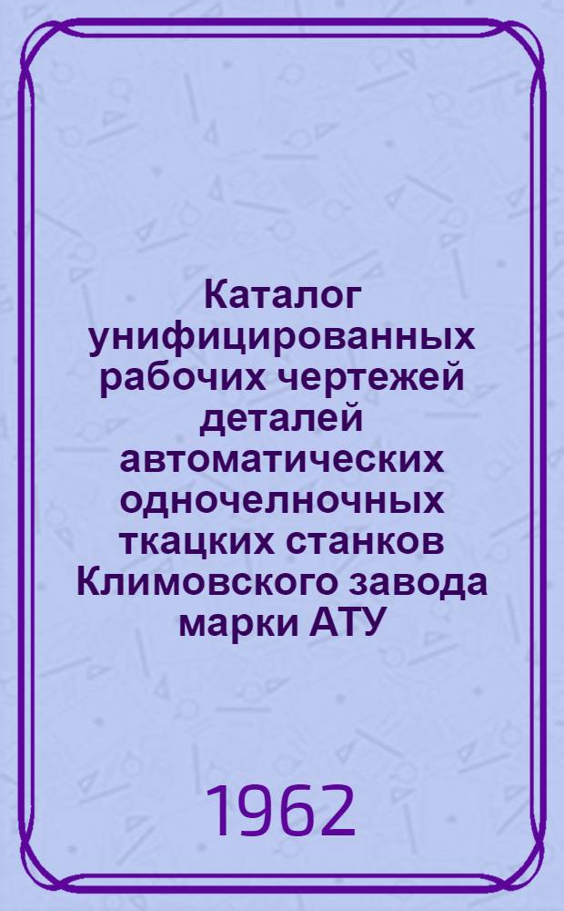 Каталог унифицированных рабочих чертежей деталей автоматических одночелночных ткацких станков Климовского завода марки АТУ : [В 9 ч.] Ч. 1-. Ч. 2 : Перечень номеров деталей
