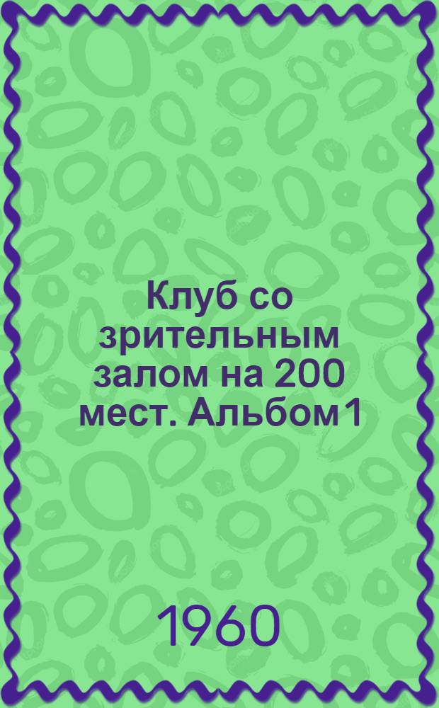 Клуб со зрительным залом на 200 мест. Альбом 1 : Архитектурно-строительная часть, санитарно-техническое оборудование, осветительное электрооборудование, электрооборудование эстрады, механическое оборудование эстрады, кинотехнологическое оборудование