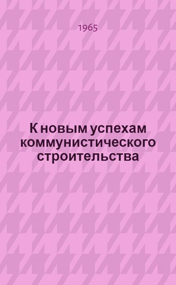 К новым успехам коммунистического строительства : (Метод. и библиогр. материалы по пропаганде решений сентябрьского (1965 г.) Пленума ЦК КПСС)
