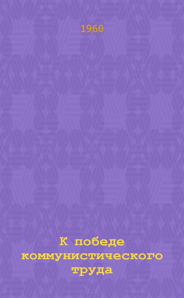 К победе коммунистического труда : Сборник материалов Первого Владимирского гор. съезда участников соревнования за звание коллективов и ударников коммунист. труда