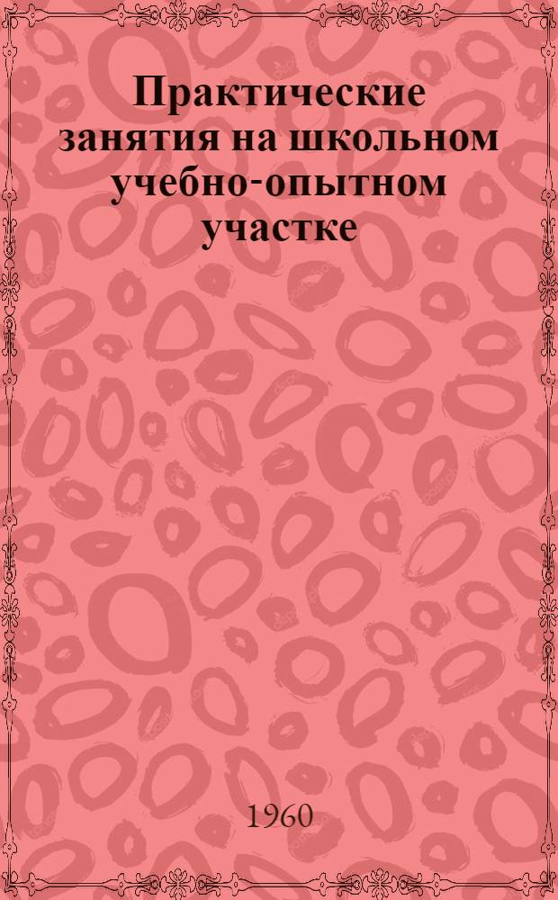 Практические занятия на школьном учебно-опытном участке : Пособие для учащихся V-VI классов сред. школы