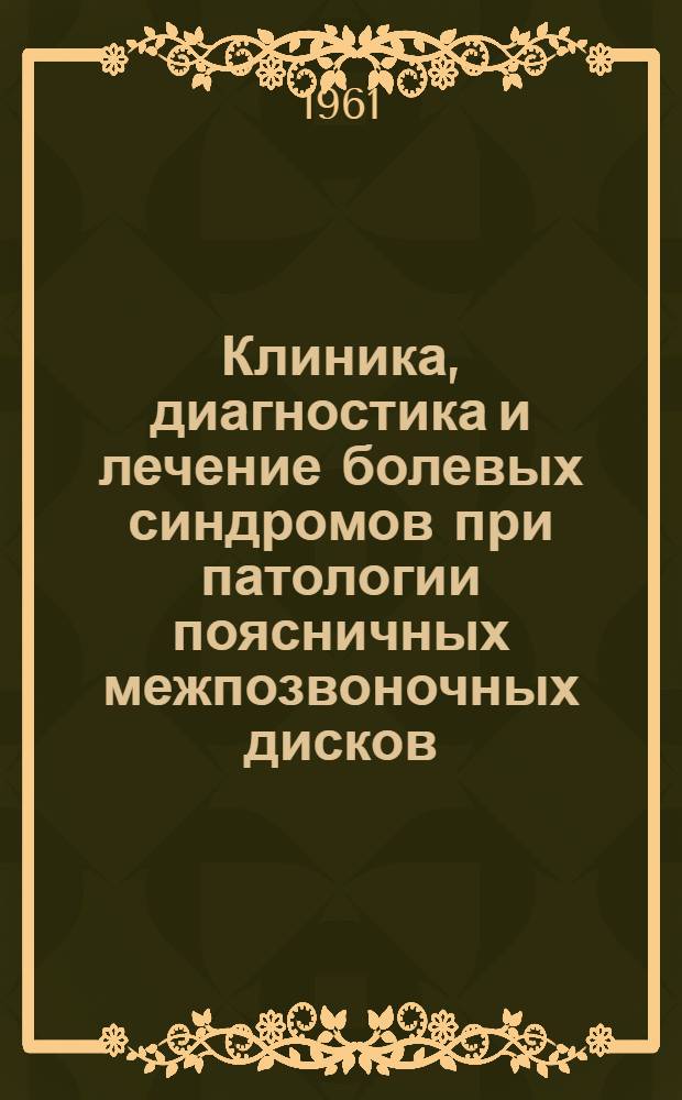 Клиника, диагностика и лечение болевых синдромов при патологии поясничных межпозвоночных дисков : Утв. 23/I 1961 г
