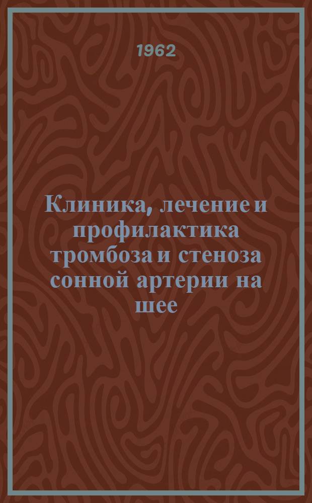 Клиника, лечение и профилактика тромбоза и стеноза сонной артерии на шее : Утв. 24/VIII 1962 г.