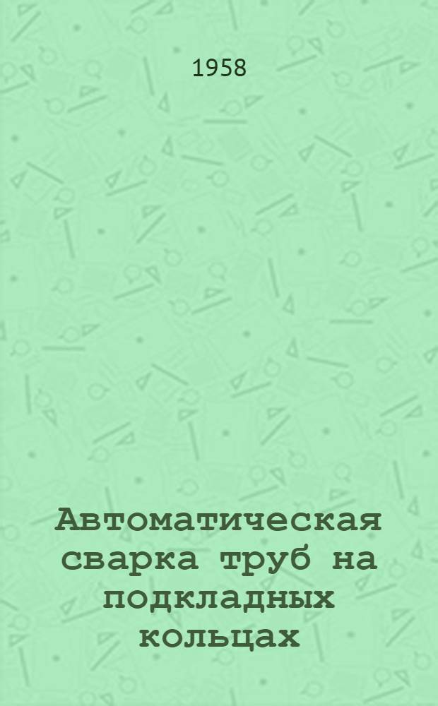 Автоматическая сварка труб на подкладных кольцах : (Производ. опыт)