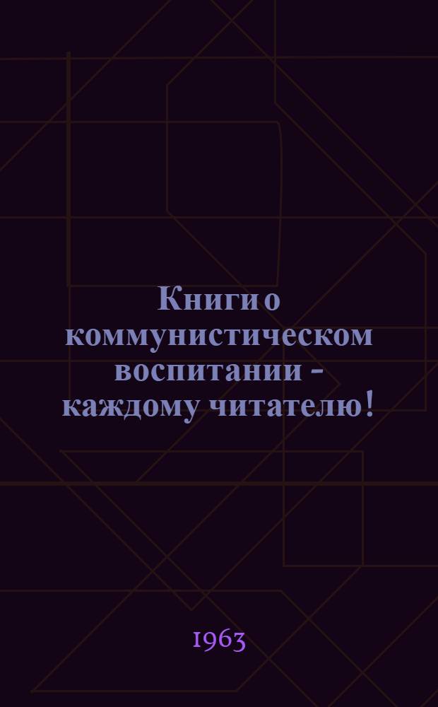 Книги о коммунистическом воспитании - каждому читателю! : Метод. материалы в помощь работникам библиотек Костром. области