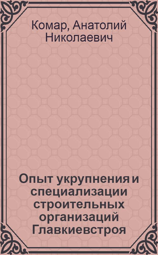 Опыт укрупнения и специализации строительных организаций Главкиевстроя