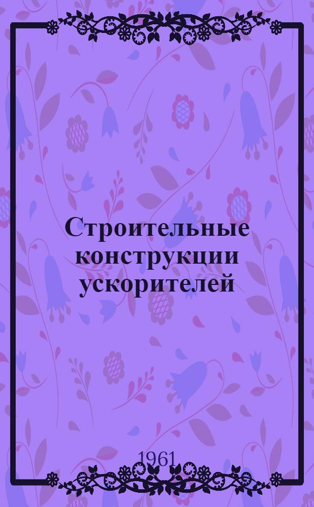 Строительные конструкции ускорителей : Учеб. пособие для инженер.-строит. вузов и фак.
