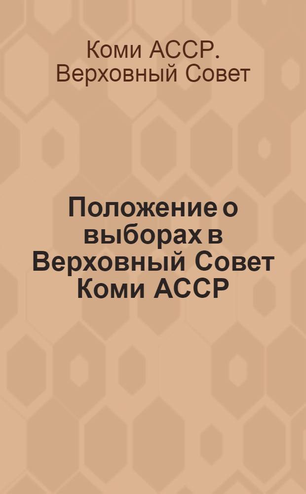 Положение о выборах в Верховный Совет Коми АССР : Утв. указом Президиума Верховного Совета Коми АССР от 12 дек. 1950 г. : С изм. и доп. от 10 дек. 1954 г., 3 янв. 1959 г. и 11 янв. 1963 г