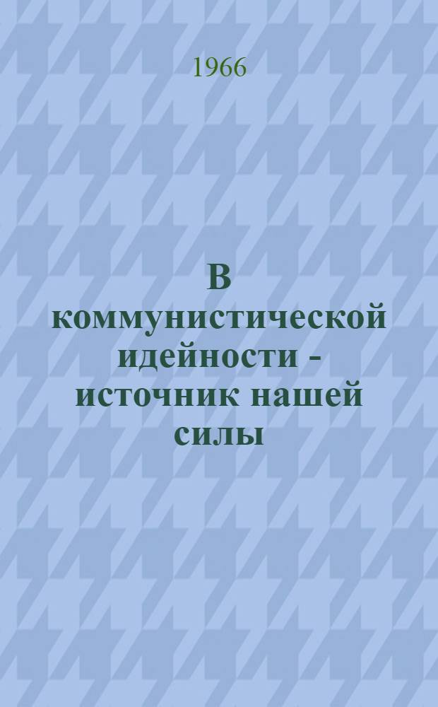 В коммунистической идейности - источник нашей силы