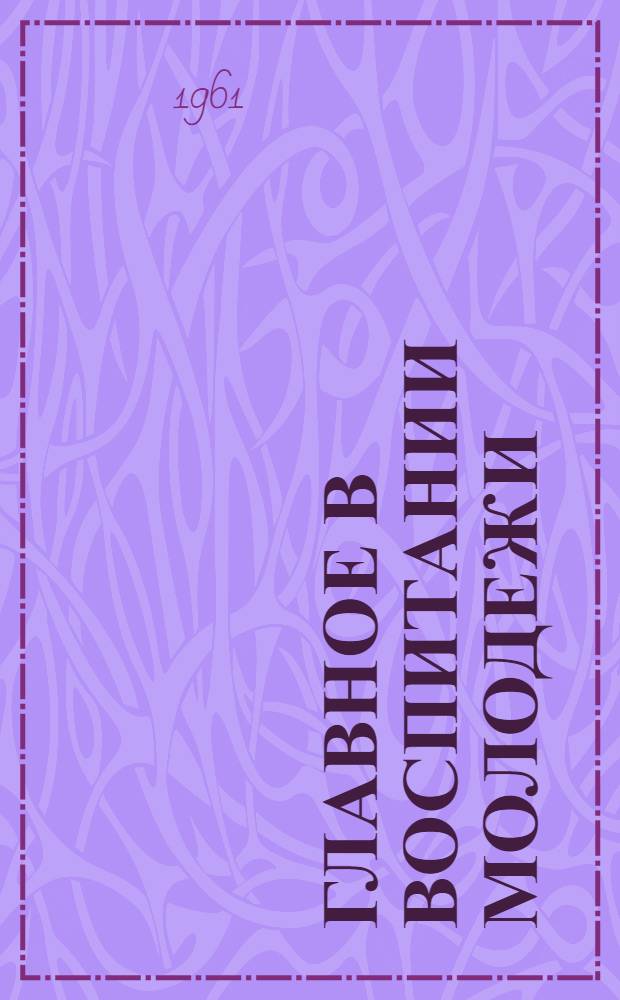 Главное в воспитании молодежи : (Формирование нравств. убеждений и привычек)