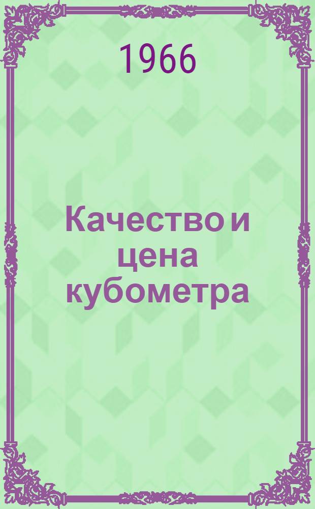 Качество и цена кубометра : Из опыта Кондопож. леспромхоза по повышению качества древесины и снижению ее себестоимости