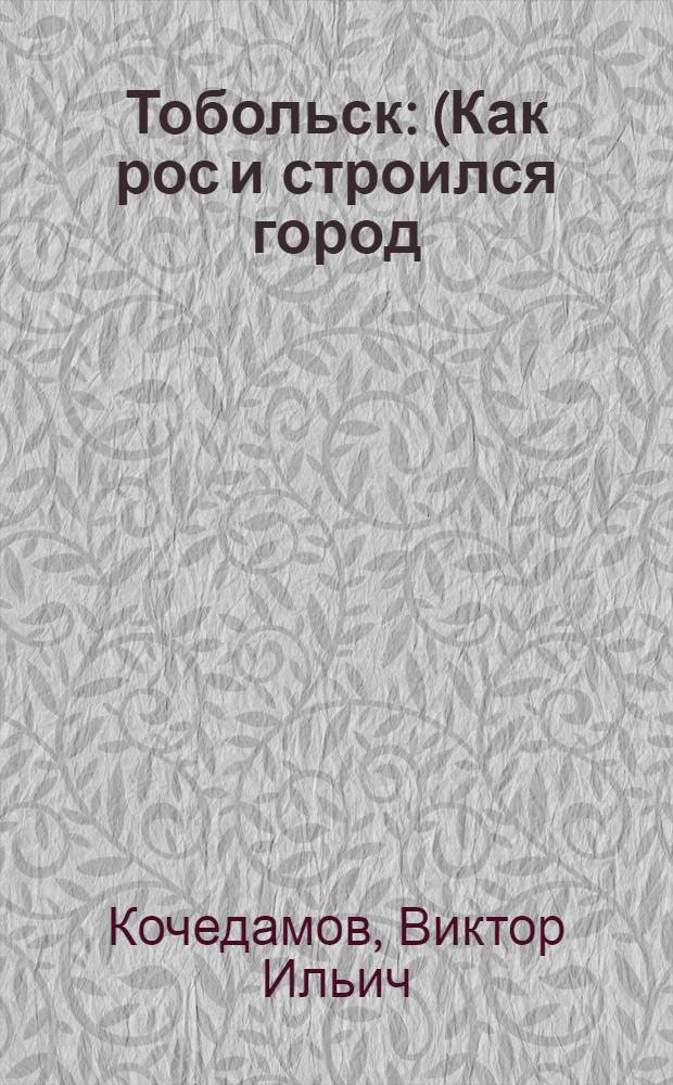 Тобольск : (Как рос и строился город)