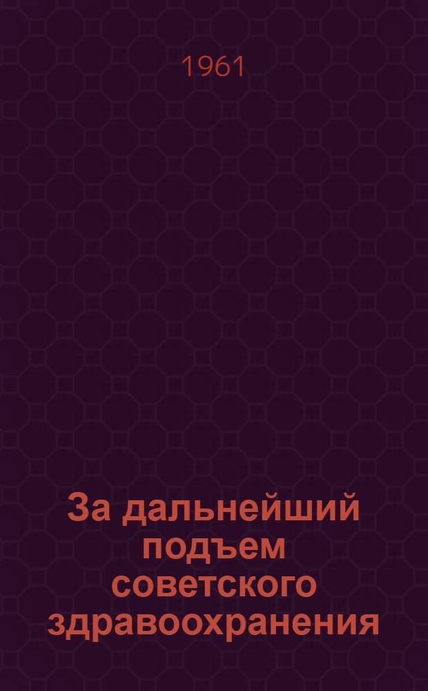 За дальнейший подъем советского здравоохранения : (Материал лекции на Всесоюз. семинаре-совещании по вопросам пропаганды мед. знаний и физ. культуры. Июнь, 1961 г.)