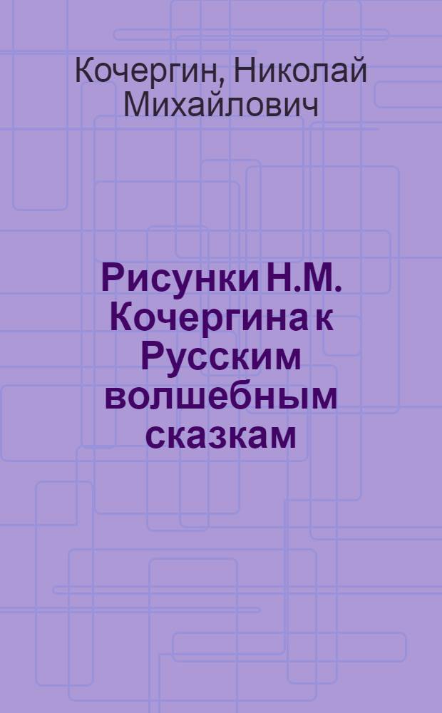 Рисунки Н.М. Кочергина к Русским волшебным сказкам : 10 репродукций
