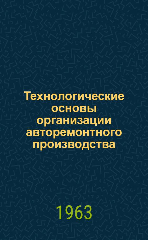Технологические основы организации авторемонтного производства : (Разборочно-моечные работы, маршрутная технология восстановления деталей, сборка по методу селективного подбора деталей)