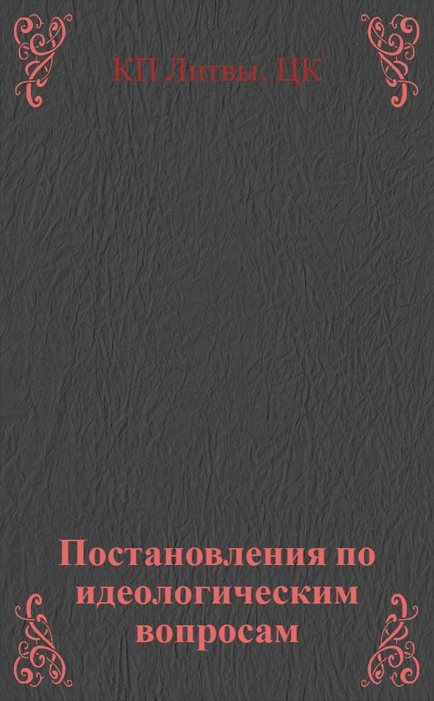 Постановления по идеологическим вопросам : Изложение постановлений ЦК КП Литвы по идеол. вопросам, принятым в 1962-1967 гг
