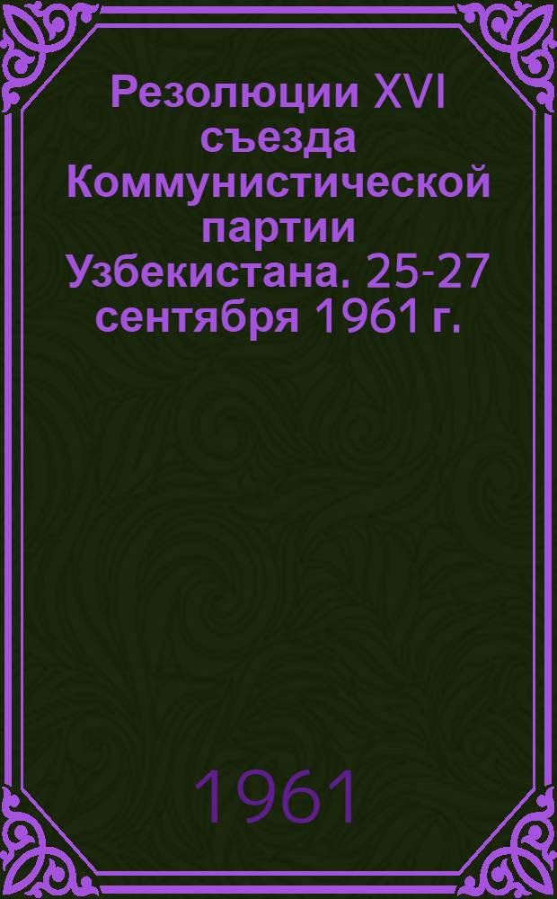 Резолюции XVI съезда Коммунистической партии Узбекистана. 25-27 сентября 1961 г.