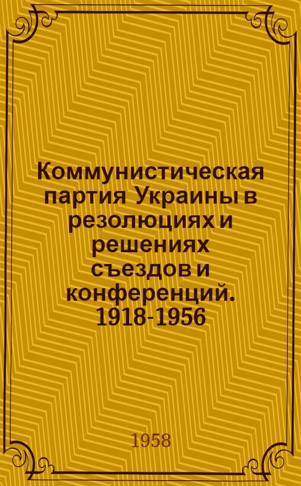 Коммунистическая партия Украины в резолюциях и решениях съездов и конференций. 1918-1956