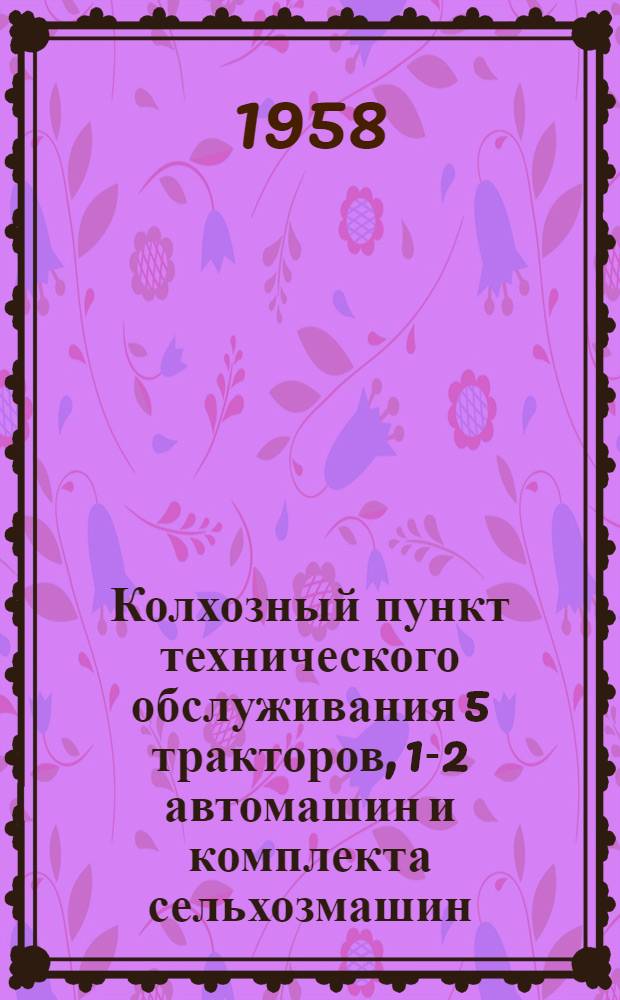 Колхозный пункт технического обслуживания 5 тракторов, 1-2 автомашин и комплекта сельхозмашин : Проектное задание