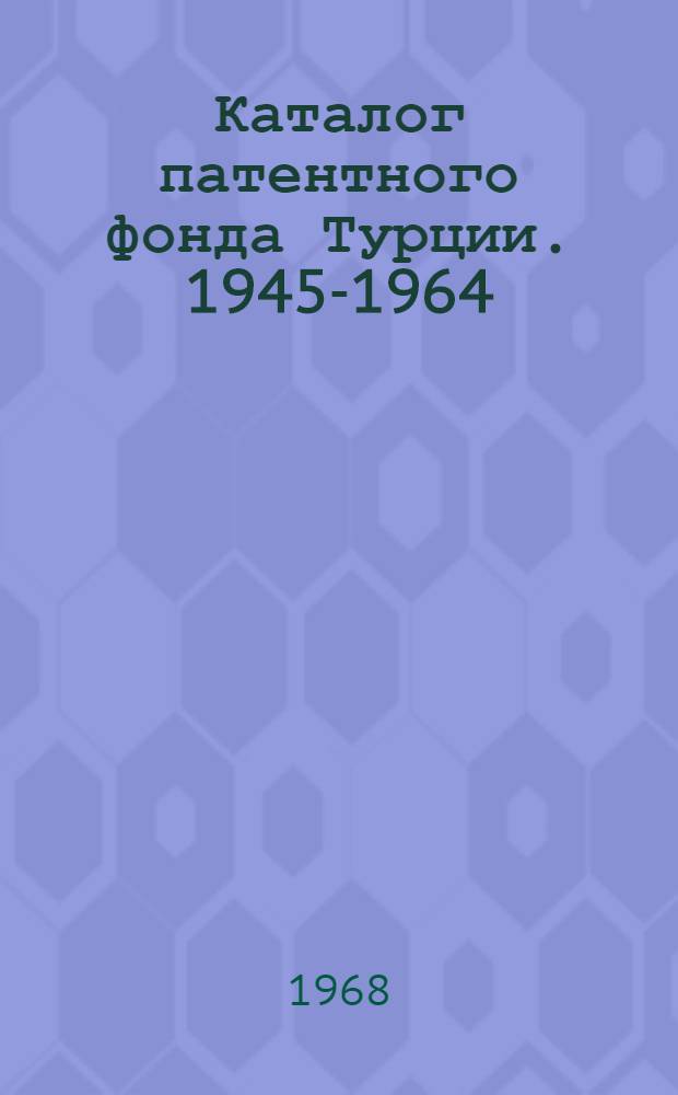 Каталог патентного фонда Турции. 1945-1964 : Ч. 1-