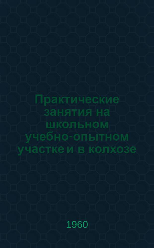 Практические занятия на школьном учебно-опытном участке и в колхозе : Пособие для учащихся VII классов сред. школы