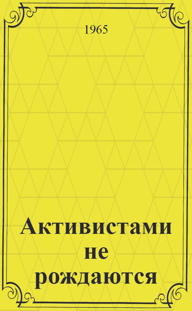 Активистами не рождаются : Из опыта воспитания пионерского актива