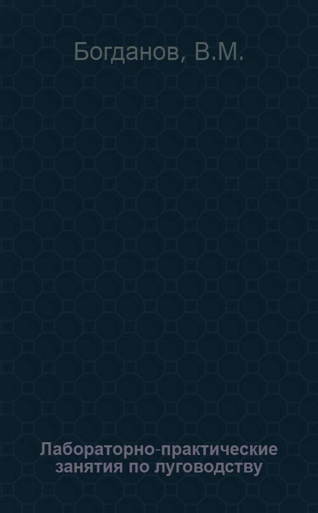 Лабораторно-практические занятия по луговодству : Для агр. и зоотехн. фак. с.-х. ин-тов