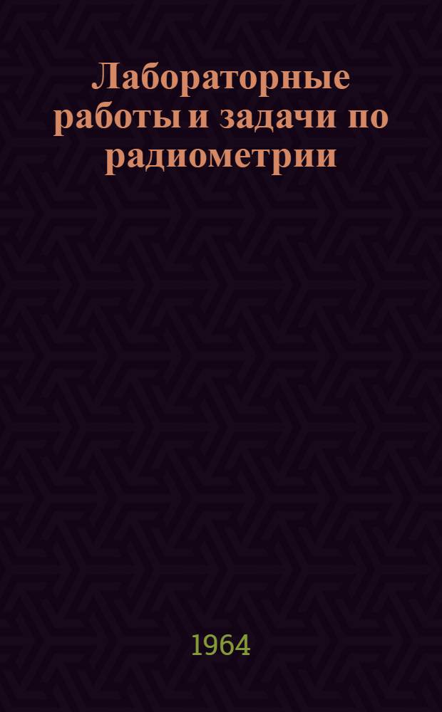 Лабораторные работы и задачи по радиометрии : Учеб. пособие для геол.-развед. и горных вузов и фак.