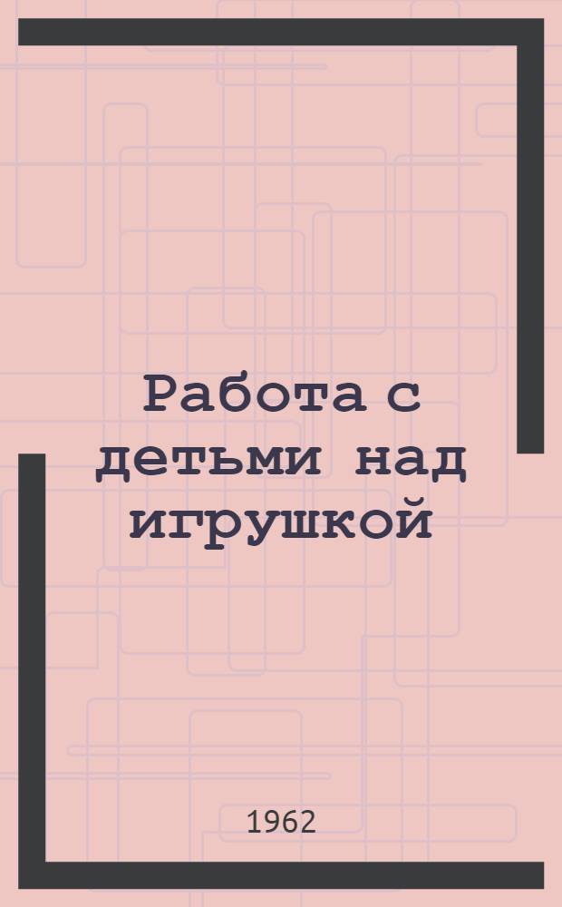 Работа с детьми над игрушкой