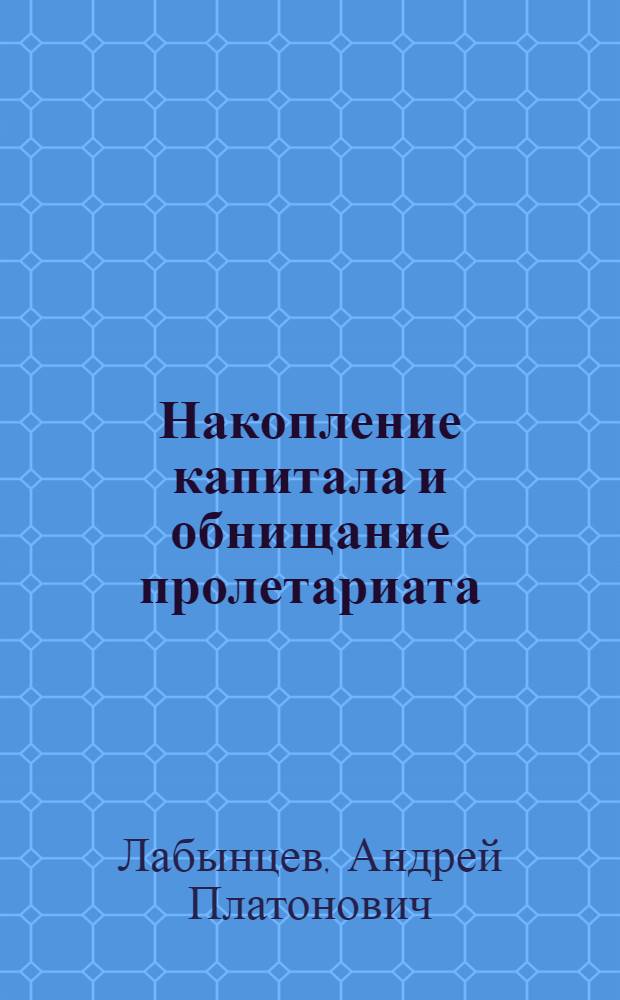 Накопление капитала и обнищание пролетариата : Лекция по курсу полит. экономии : (Капиталистич. способ производства)