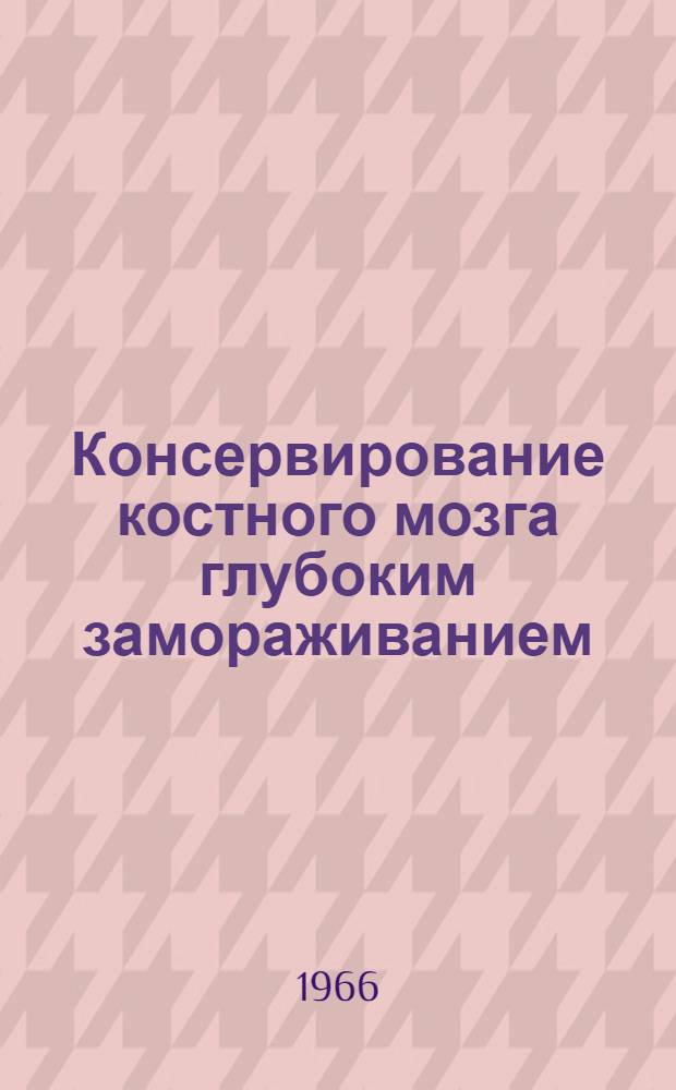 Консервирование костного мозга глубоким замораживанием : Автореферат дис. на соискание учен. степени д-ра мед. наук