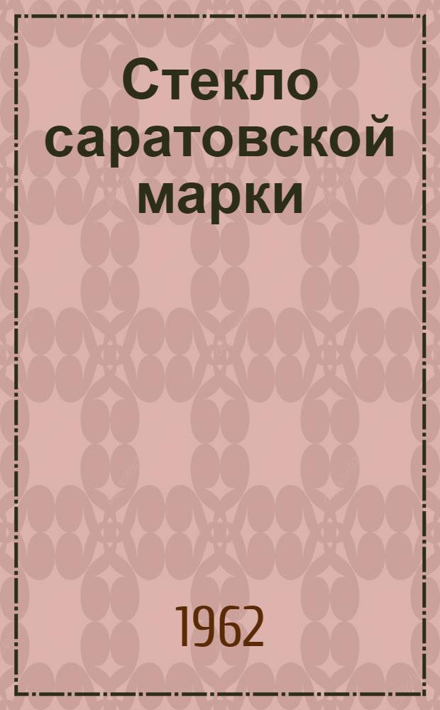 Стекло саратовской марки : Сарат. завод техн. стекла