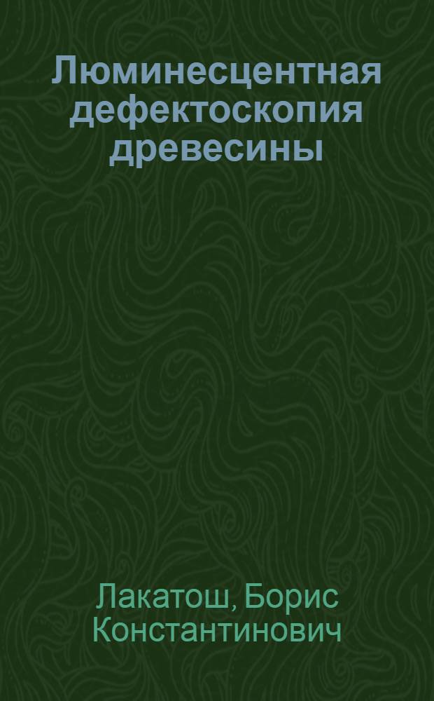 Люминесцентная дефектоскопия древесины : (Материалы III Всесоюз. науч.-техн. конференции по вопросам теории и практики целлюлозно-бум. и деревообрабатывающего производства)