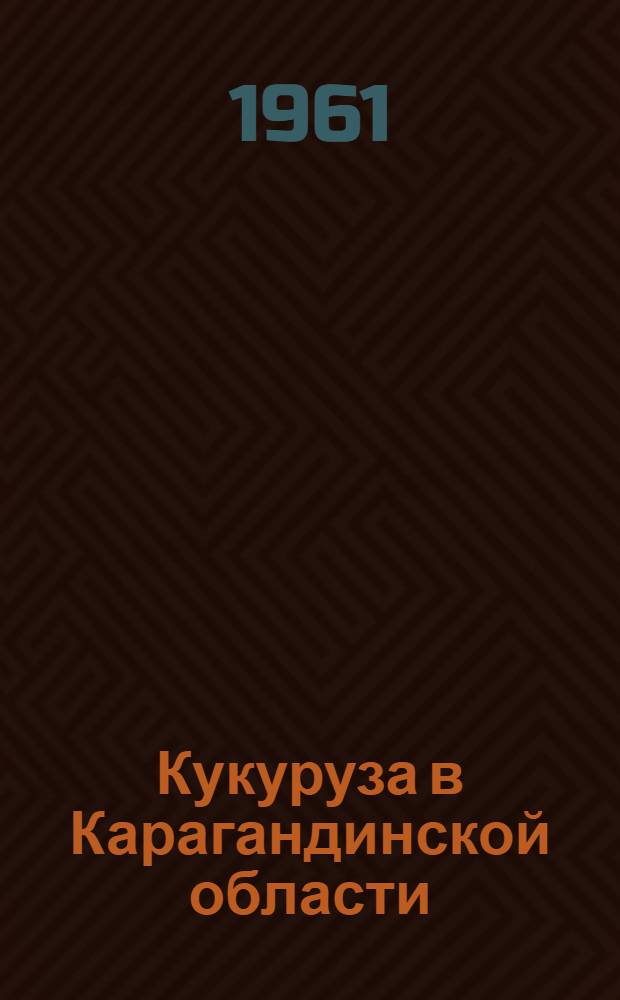Кукуруза в Карагандинской области : (Биология, сорта и агротехника возделывания)
