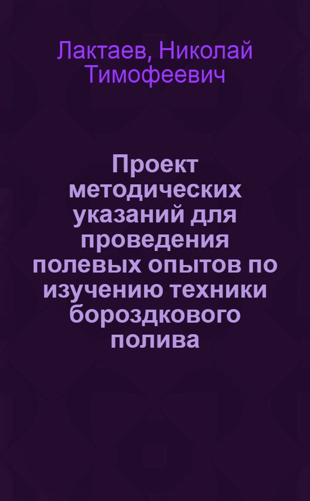 Проект методических указаний для проведения полевых опытов по изучению техники бороздкового полива, камеральной обработке результатов и обоснование этих указаний : (Рабочие гипотезы)