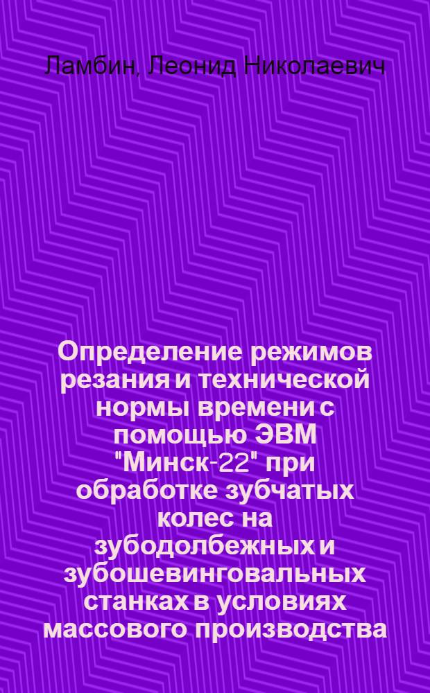 Определение режимов резания и технической нормы времени с помощью ЭВМ "Минск-22" при обработке зубчатых колес на зубодолбежных и зубошевинговальных станках в условиях массового производства : (Алгоритм, автокодовая программа)