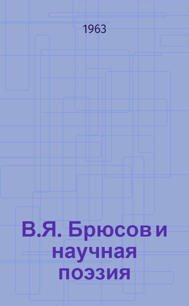 В.Я. Брюсов и научная поэзия : (К 90-летию со дня рождения В.Я. Брюсова)