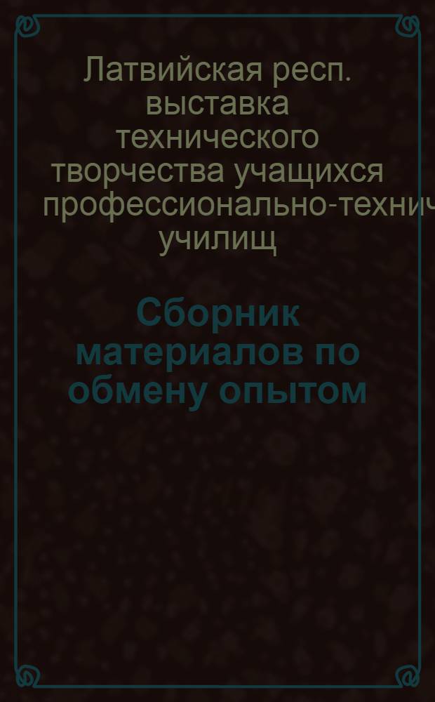 Сборник материалов по обмену опытом : Материалы Выставки техн. творчества учащихся проф.-техн. училищ