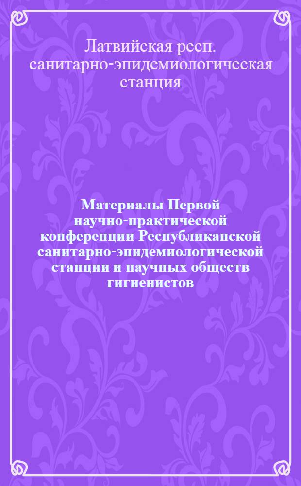 Материалы Первой научно-практической конференции Республиканской санитарно-эпидемиологической станции и научных обществ гигиенистов, микробиологов, эпидемиологов и инфекционистов Латвийской ССР