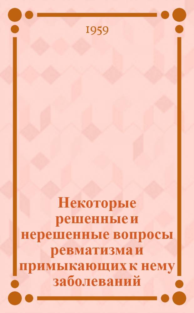 Некоторые решенные и нерешенные вопросы ревматизма и примыкающих к нему заболеваний