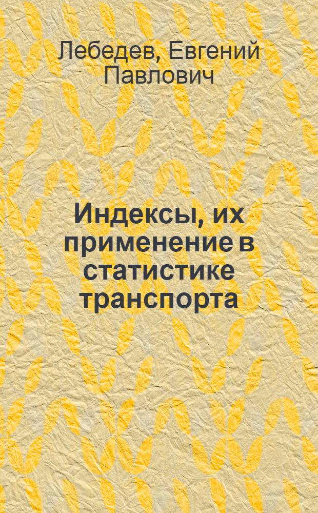 Индексы, их применение в статистике транспорта : Лекция по дисциплине "Общий курс статистики", "Ж.-д. статистика" и "Основы стат. и бухгалтерского учета на ж.-д. транспорте" : Для студентов III и IV курсов специальностей "Экономика и организация ж.-д. транспорта", "Экономика и организация строительства (на ж. д.)" и V курса специальности "Эксплуатация ж. д."