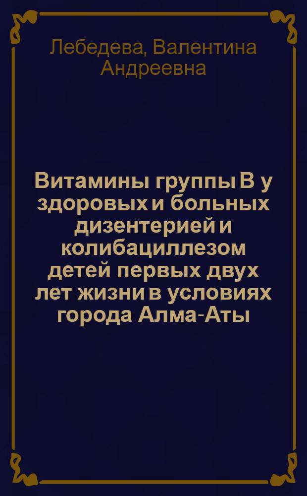 Витамины группы В у здоровых и больных дизентерией и колибациллезом детей первых двух лет жизни в условиях города Алма-Аты : Автореферат дис. на соискание учен. степени д-ра мед. наук