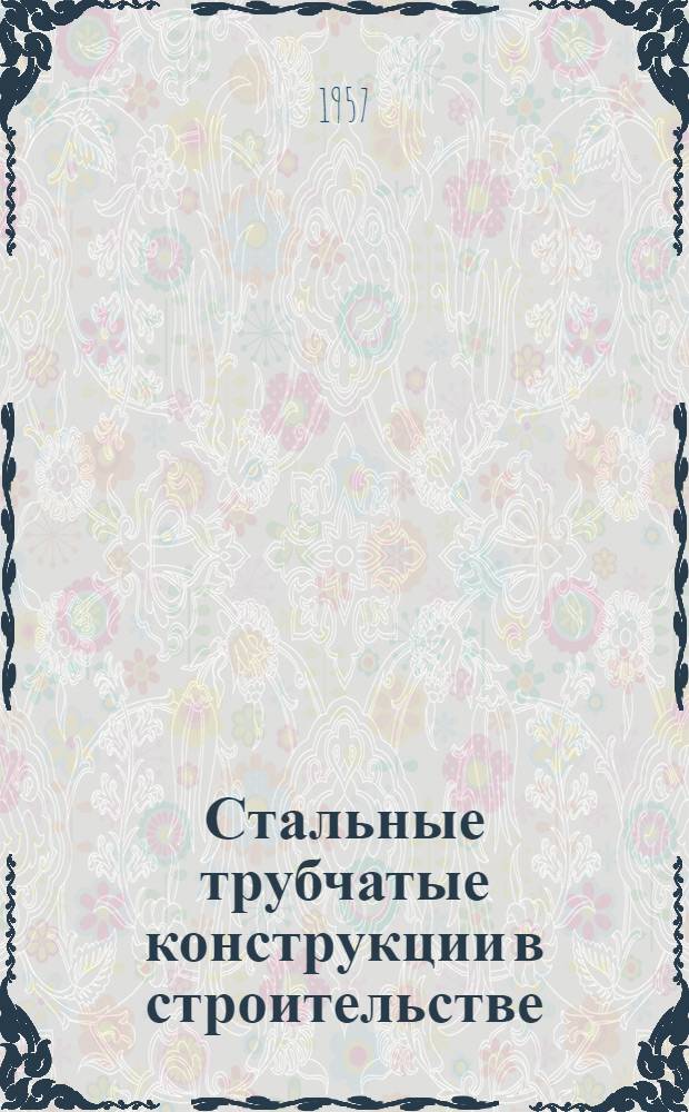 Стальные трубчатые конструкции в строительстве : (Доклад, прочит. на секции конструкций Новосиб. обл. правл. НТО стройпром-сти в апр. 1956 г.)