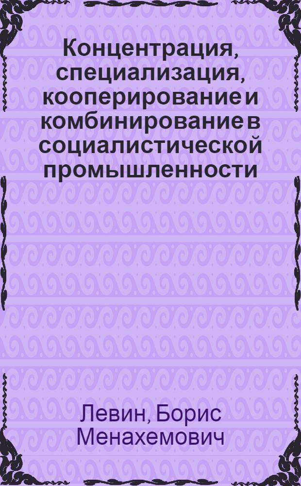 Концентрация, специализация, кооперирование и комбинирование в социалистической промышленности : Учеб. пособие по экономике соц. пром-сти и экономике, организации и планированию пром. производства